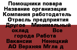 Помощники повара › Название организации ­ Компания-работодатель › Отрасль предприятия ­ Другое › Минимальный оклад ­ 22 000 - Все города Работа » Вакансии   . Ненецкий АО,Верхняя Мгла д.